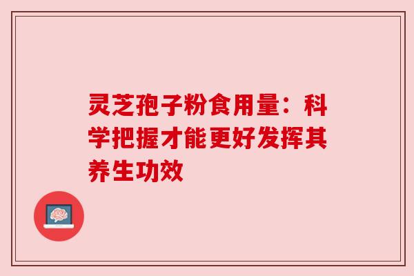 灵芝孢子粉食用量：科学把握才能更好发挥其养生功效