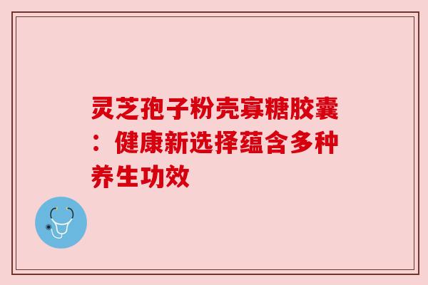 灵芝孢子粉壳寡糖胶囊：健康新选择蕴含多种养生功效