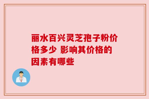 丽水百兴灵芝孢子粉价格多少 影响其价格的因素有哪些