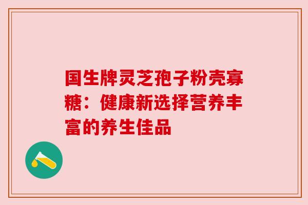 国生牌灵芝孢子粉壳寡糖：健康新选择营养丰富的养生佳品