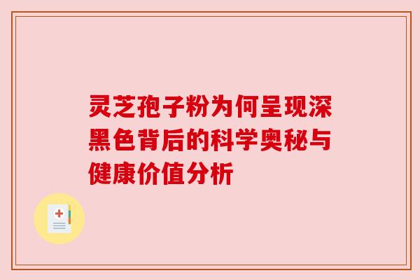 灵芝孢子粉为何呈现深黑色背后的科学奥秘与健康价值分析