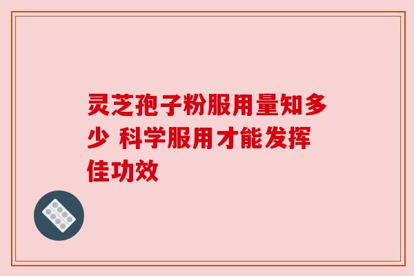 灵芝孢子粉服用量知多少 科学服用才能发挥佳功效