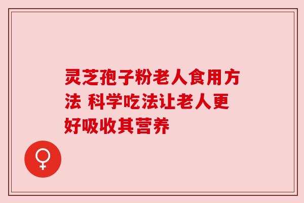 灵芝孢子粉老人食用方法 科学吃法让老人更好吸收其营养