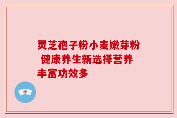 灵芝孢子粉小麦嫩芽粉 健康养生新选择营养丰富功效多