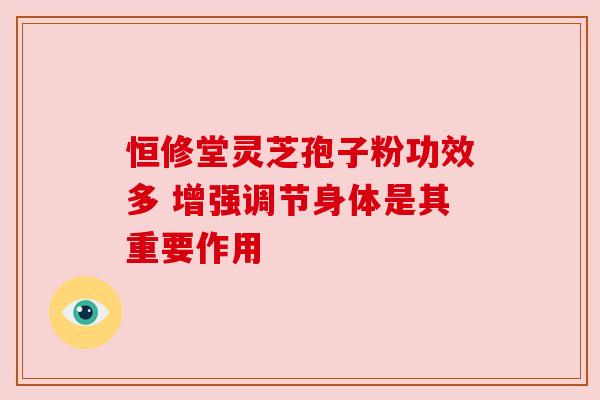 恒修堂灵芝孢子粉功效多 增强调节身体是其重要作用