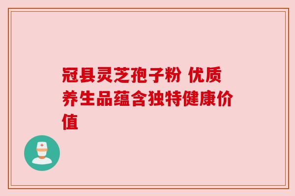 冠县灵芝孢子粉 优质养生品蕴含独特健康价值