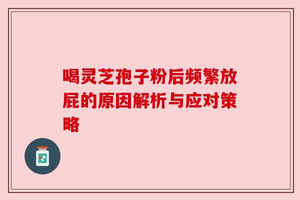 喝灵芝孢子粉后频繁放屁的原因解析与应对策略