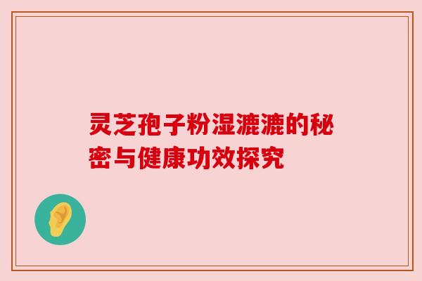 灵芝孢子粉湿漉漉的秘密与健康功效探究