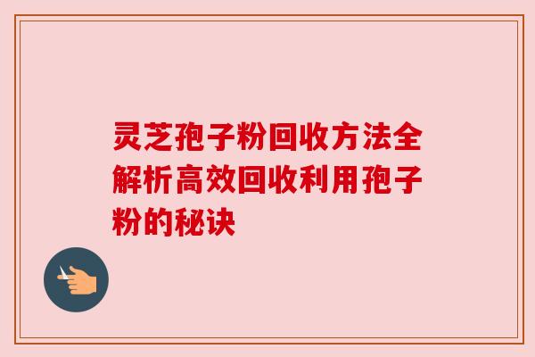 灵芝孢子粉回收方法全解析高效回收利用孢子粉的秘诀