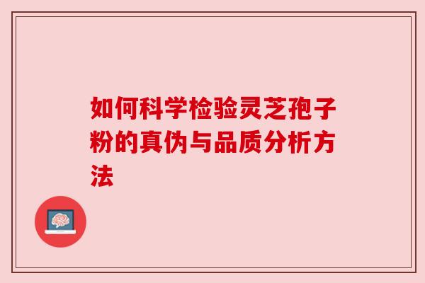 如何科学检验灵芝孢子粉的真伪与品质分析方法