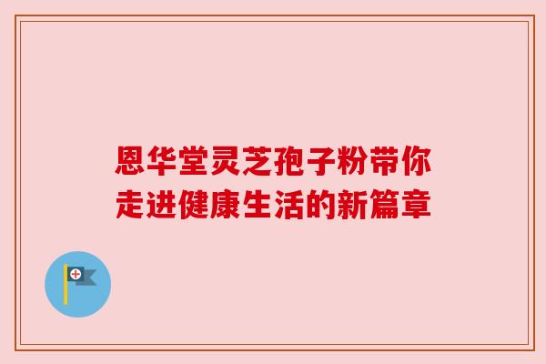 恩华堂灵芝孢子粉带你走进健康生活的新篇章