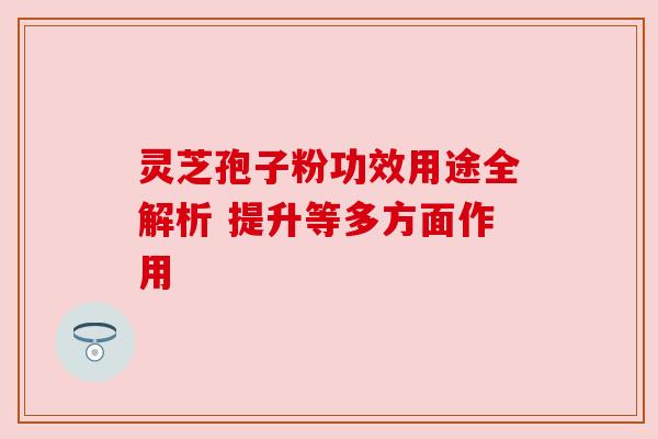 灵芝孢子粉功效用途全解析 提升等多方面作用