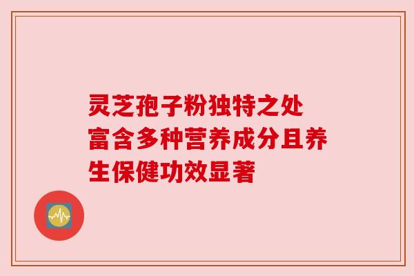 灵芝孢子粉独特之处 富含多种营养成分且养生保健功效显著