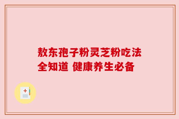 敖东孢子粉灵芝粉吃法全知道 健康养生必备