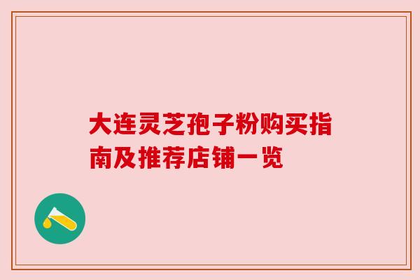 大连灵芝孢子粉购买指南及推荐店铺一览