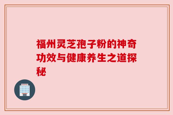 福州灵芝孢子粉的神奇功效与健康养生之道探秘