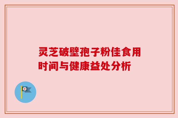 灵芝破壁孢子粉佳食用时间与健康益处分析