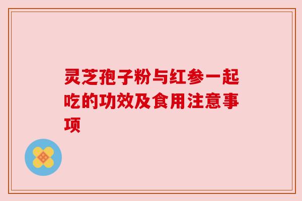 灵芝孢子粉与红参一起吃的功效及食用注意事项