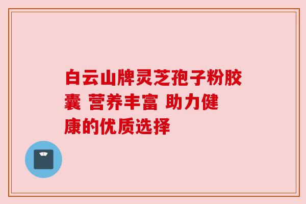 白云山牌灵芝孢子粉胶囊 营养丰富 助力健康的优质选择