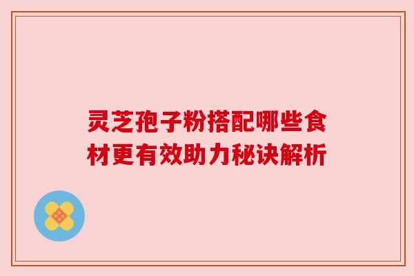 灵芝孢子粉搭配哪些食材更有效助力秘诀解析