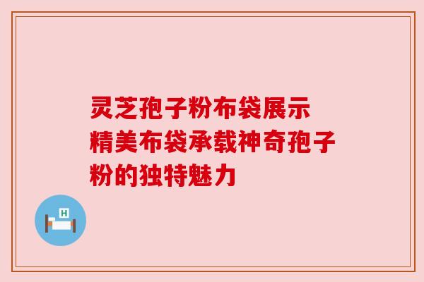 灵芝孢子粉布袋展示 精美布袋承载神奇孢子粉的独特魅力