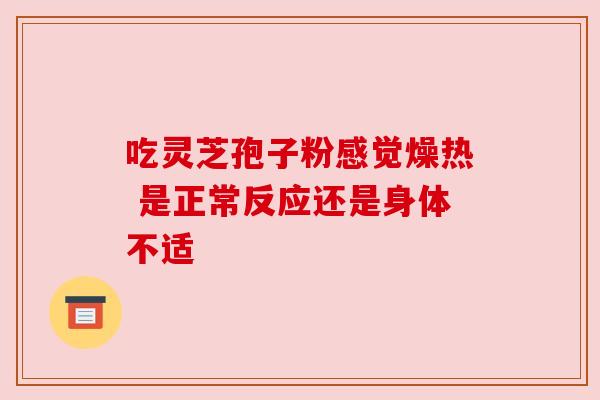 吃灵芝孢子粉感觉燥热 是正常反应还是身体不适