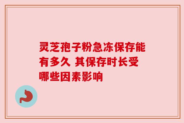 灵芝孢子粉急冻保存能有多久 其保存时长受哪些因素影响