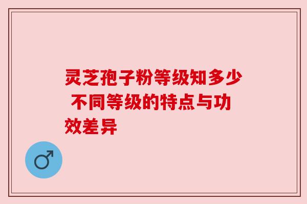 灵芝孢子粉等级知多少 不同等级的特点与功效差异