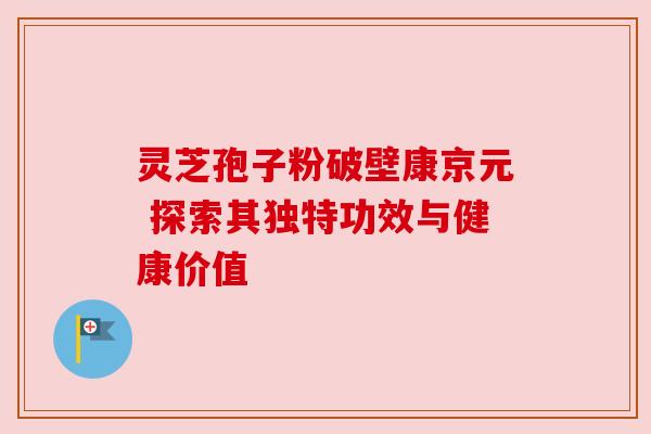 灵芝孢子粉破壁康京元 探索其独特功效与健康价值