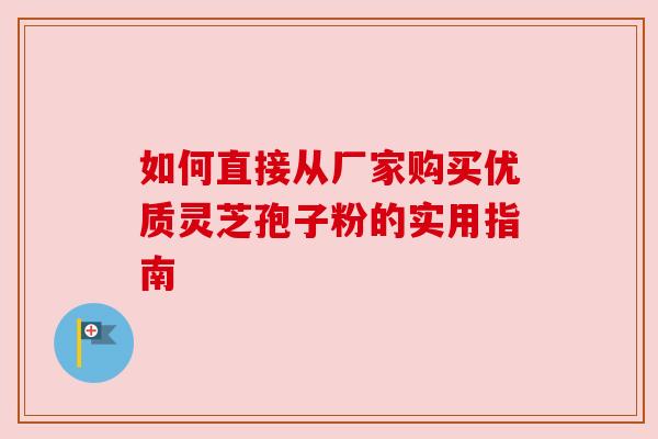 如何直接从厂家购买优质灵芝孢子粉的实用指南