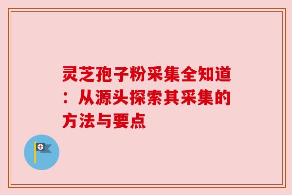 灵芝孢子粉采集全知道：从源头探索其采集的方法与要点