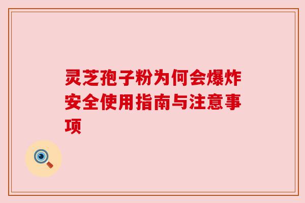 灵芝孢子粉为何会爆炸安全使用指南与注意事项