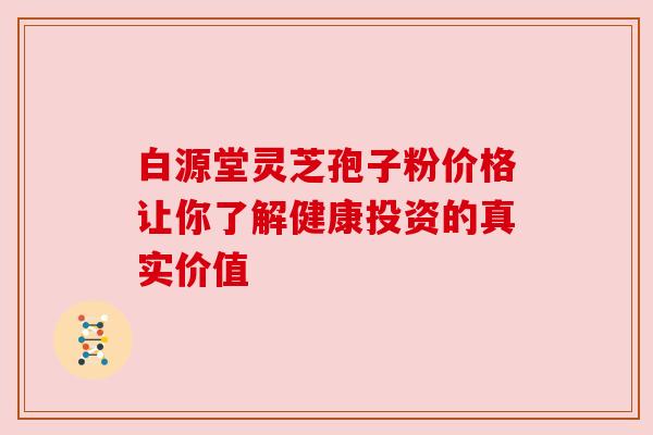 白源堂灵芝孢子粉价格让你了解健康投资的真实价值