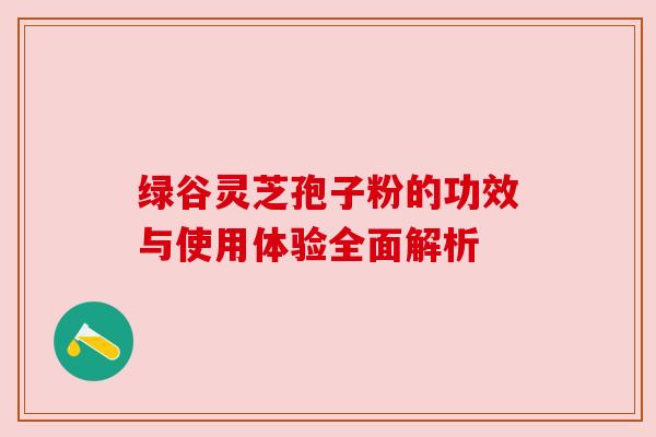 绿谷灵芝孢子粉的功效与使用体验全面解析