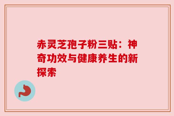 赤灵芝孢子粉三贴：神奇功效与健康养生的新探索