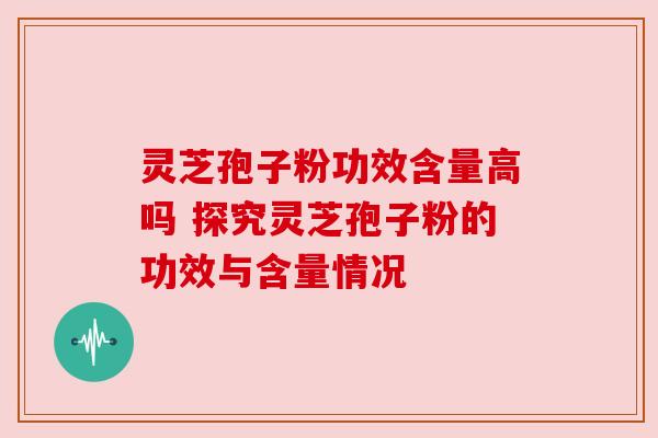 灵芝孢子粉功效含量高吗 探究灵芝孢子粉的功效与含量情况