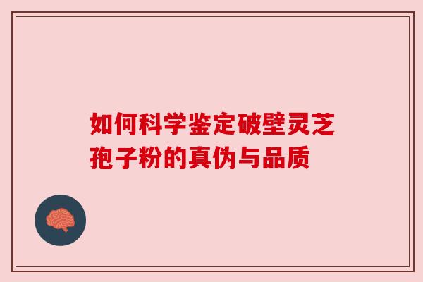 如何科学鉴定破壁灵芝孢子粉的真伪与品质