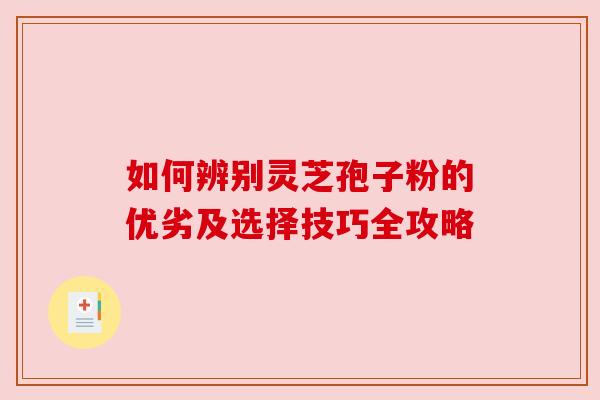 如何辨别灵芝孢子粉的优劣及选择技巧全攻略