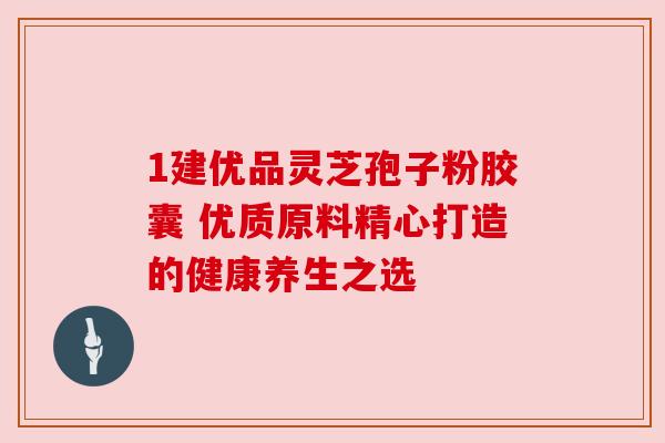 1建优品灵芝孢子粉胶囊 优质原料精心打造的健康养生之选