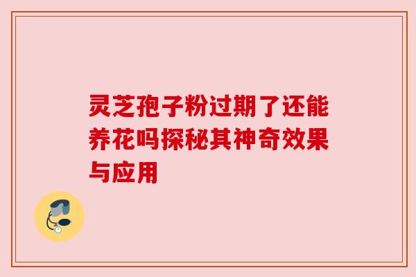 灵芝孢子粉过期了还能养花吗探秘其神奇效果与应用