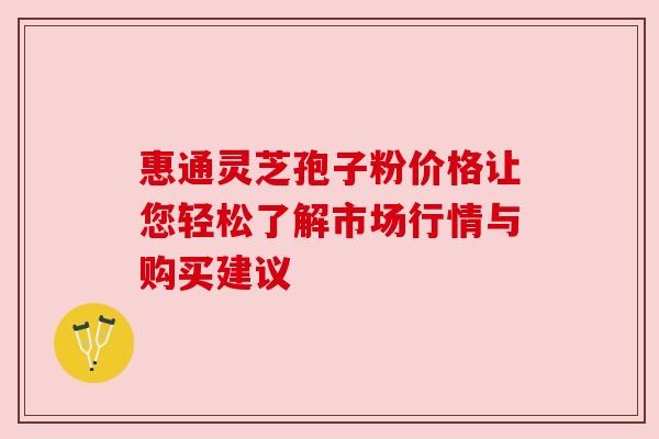 惠通灵芝孢子粉价格让您轻松了解市场行情与购买建议