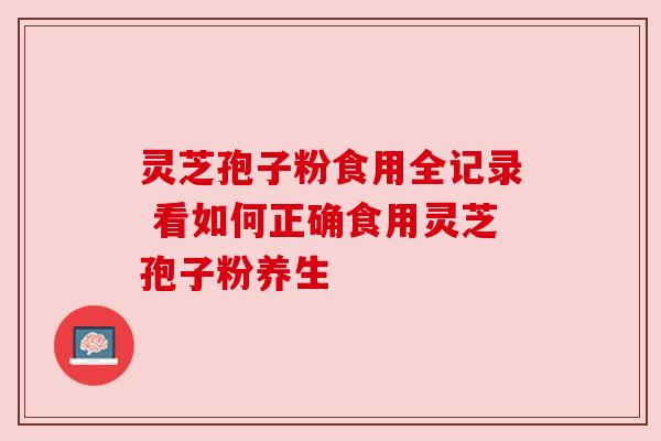 灵芝孢子粉食用全记录 看如何正确食用灵芝孢子粉养生