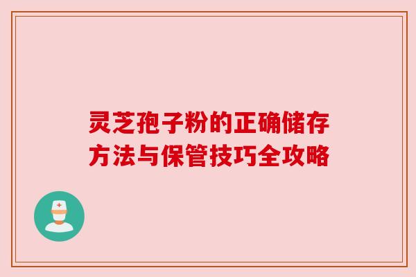 灵芝孢子粉的正确储存方法与保管技巧全攻略