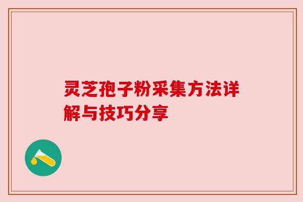 灵芝孢子粉采集方法详解与技巧分享