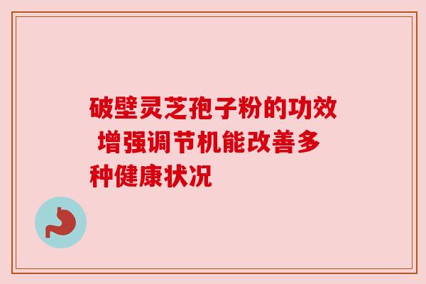 破壁灵芝孢子粉的功效 增强调节机能改善多种健康状况