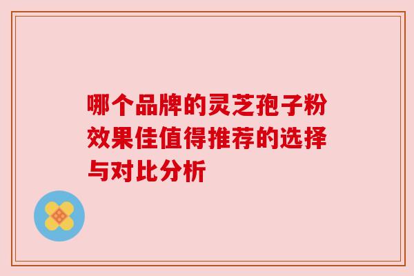 哪个品牌的灵芝孢子粉效果佳值得推荐的选择与对比分析