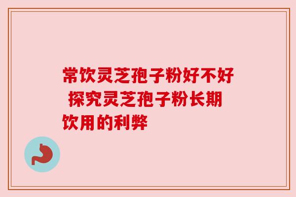 常饮灵芝孢子粉好不好 探究灵芝孢子粉长期饮用的利弊