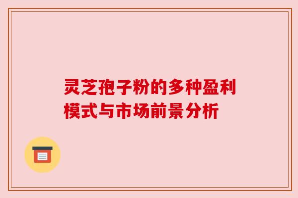 灵芝孢子粉的多种盈利模式与市场前景分析