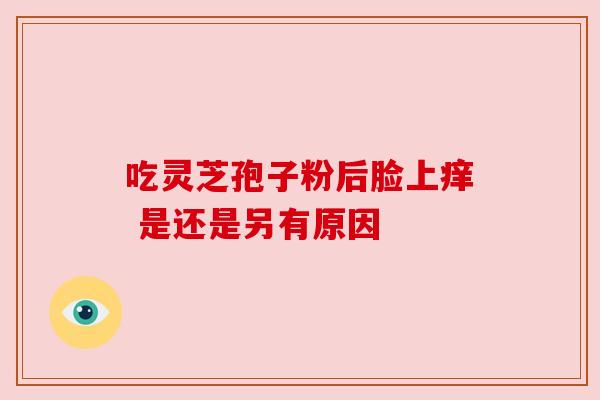 吃灵芝孢子粉后脸上痒 是还是另有原因