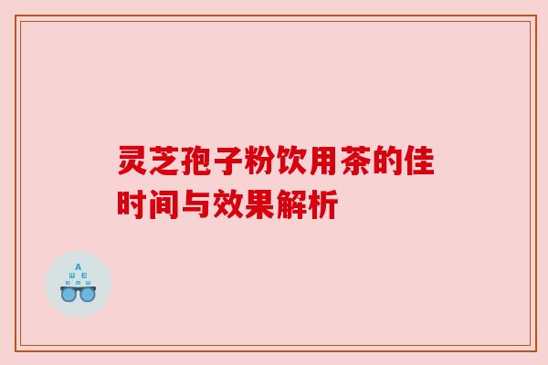 灵芝孢子粉饮用茶的佳时间与效果解析